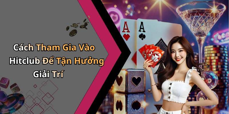 Cách Tham Gia Vào Hitclub Để Tận Hưởng Giải Trí
