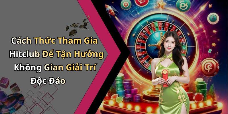 Cách Thức Tham Gia Hitclub Để Tận Hưởng Không Gian Giải Trí Độc Đáo