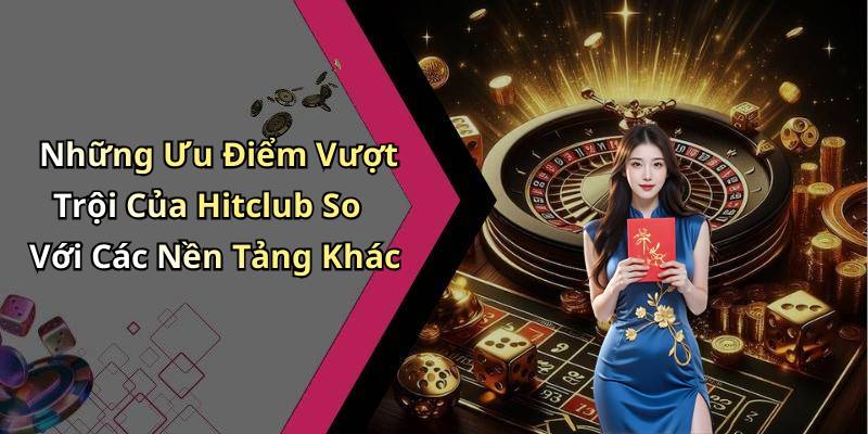 Những Ưu Điểm Vượt Trội Của Hitclub So Với Các Nền Tảng Khác