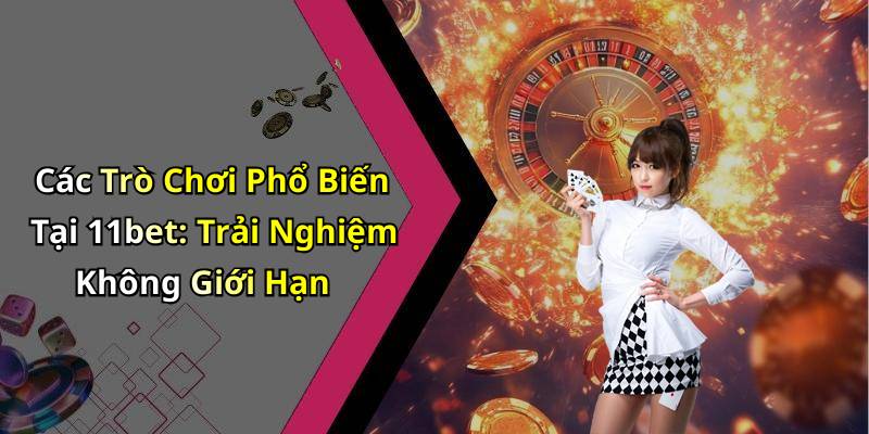 Các Trò Chơi Phổ Biến Tại 11bet: Trải Nghiệm Không Giới Hạn