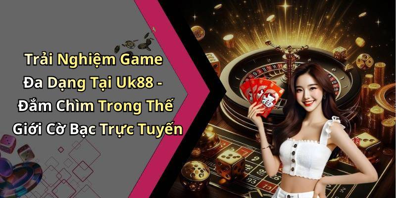 Trải Nghiệm Game Đa Dạng Tại Uk88 - Đắm Chìm Trong Thế Giới Cờ Bạc Trực Tuyến