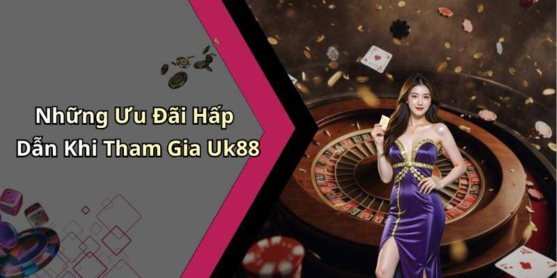 Những Ưu Đãi Hấp Dẫn Khi Tham Gia Uk88