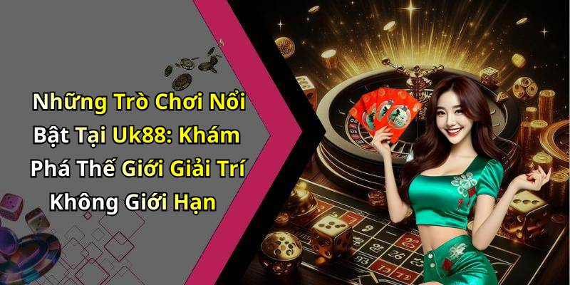Những Trò Chơi Nổi Bật Tại Uk88: Khám Phá Thế Giới Giải Trí Không Giới Hạn