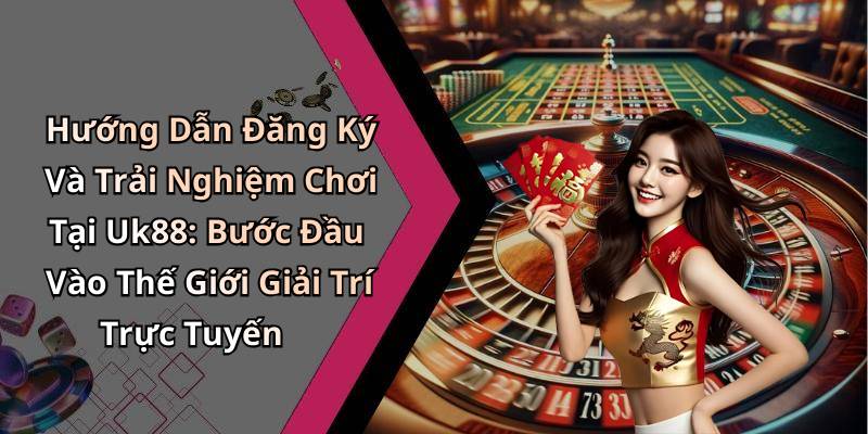 Hướng Dẫn Đăng Ký Và Trải Nghiệm Chơi Tại Uk88: Bước Đầu Vào Thế Giới Giải Trí Trực Tuyến