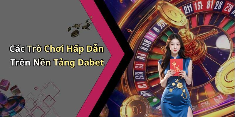 Các Trò Chơi Hấp Dẫn Trên Nền Tảng Dabet