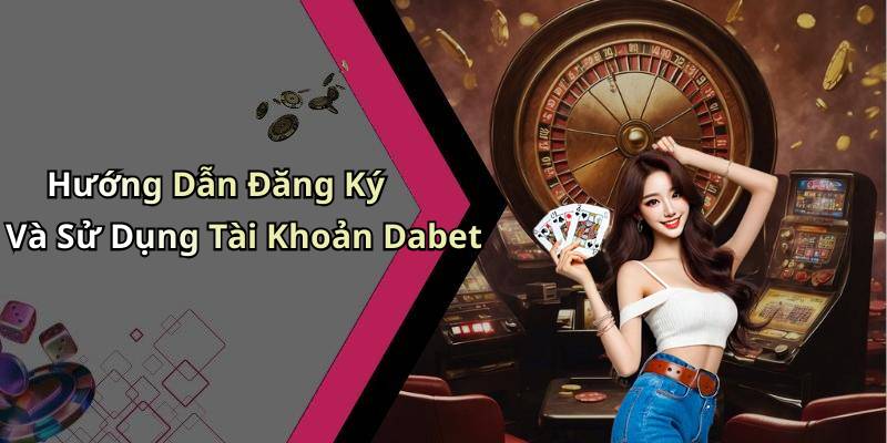 Hướng Dẫn Đăng Ký Và Sử Dụng Tài Khoản Dabet