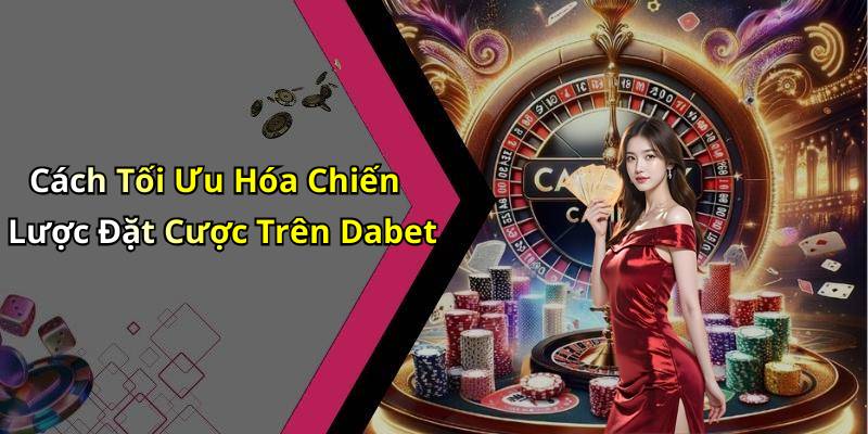 Cách Tối Ưu Hóa Chiến Lược Đặt Cược Trên Dabet