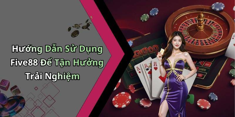 Hướng Dẫn Sử Dụng Five88 Để Tận Hưởng Trải Nghiệm