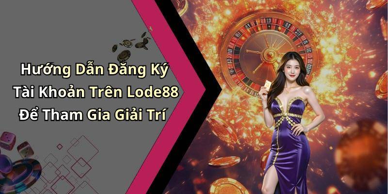 Hướng Dẫn Đăng Ký Tài Khoản Trên Lode88 Để Tham Gia Giải Trí