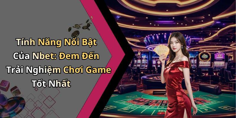 Tính Năng Nổi Bật Của Nbet: Đem Đến Trải Nghiệm Chơi Game Tốt Nhất
