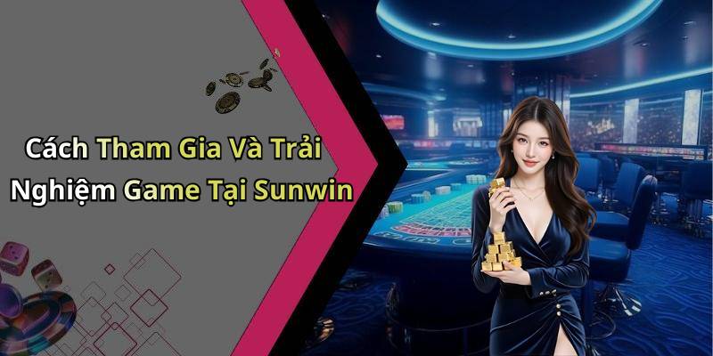 Cách Tham Gia Và Trải Nghiệm Game Tại Sunwin