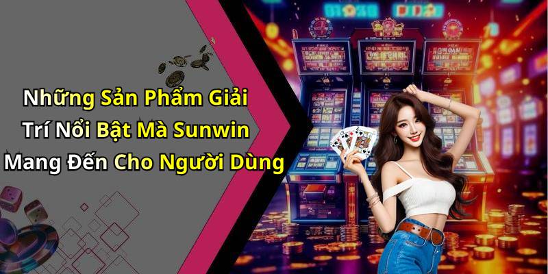 Những Sản Phẩm Giải Trí Nổi Bật Mà Sunwin Mang Đến Cho Người Dùng