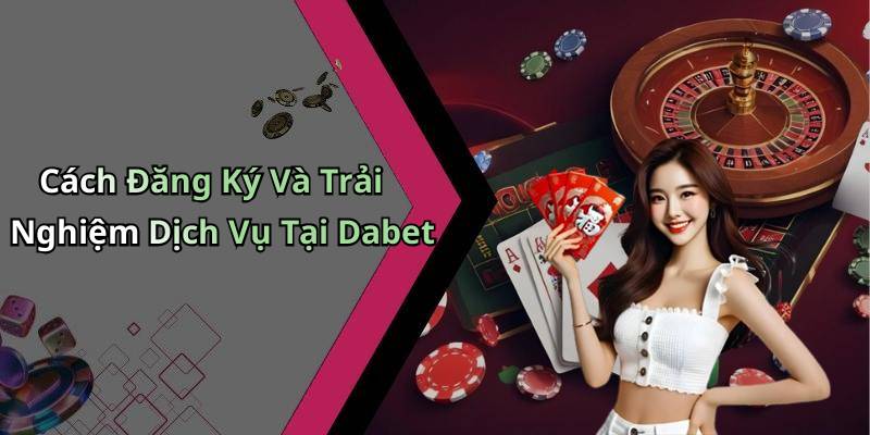 Cách Đăng Ký Và Trải Nghiệm Dịch Vụ Tại Dabet