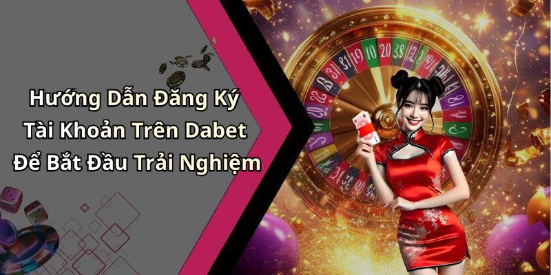 Hướng Dẫn Đăng Ký Tài Khoản Trên Dabet Để Bắt Đầu Trải Nghiệm