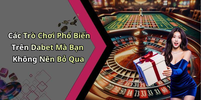 Các Trò Chơi Phổ Biến Trên Dabet Mà Bạn Không Nên Bỏ Qua