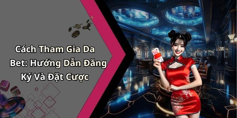 Cách Tham Gia Da Bet: Hướng Dẫn Đăng Ký Và Đặt Cược