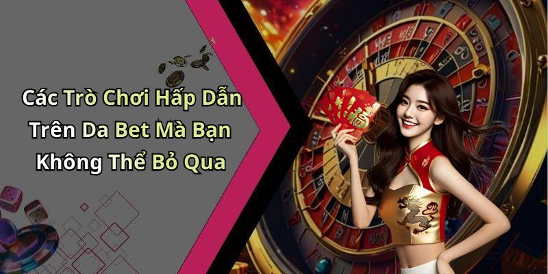 Các Trò Chơi Hấp Dẫn Trên Da Bet Mà Bạn Không Thể Bỏ Qua