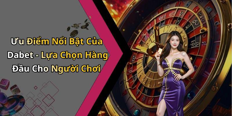 Ưu Điểm Nổi Bật Của Dabet - Lựa Chọn Hàng Đầu Cho Người Chơi