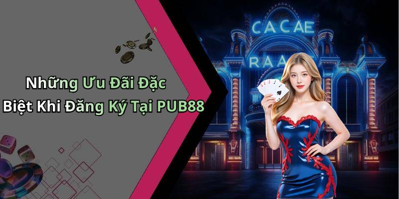 Những Ưu Đãi Đặc Biệt Khi Đăng Ký Tại PUB88