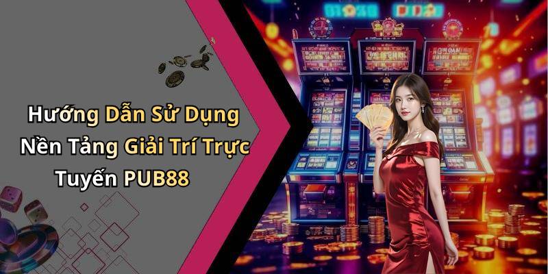 Hướng Dẫn Sử Dụng Nền Tảng Giải Trí Trực Tuyến PUB88