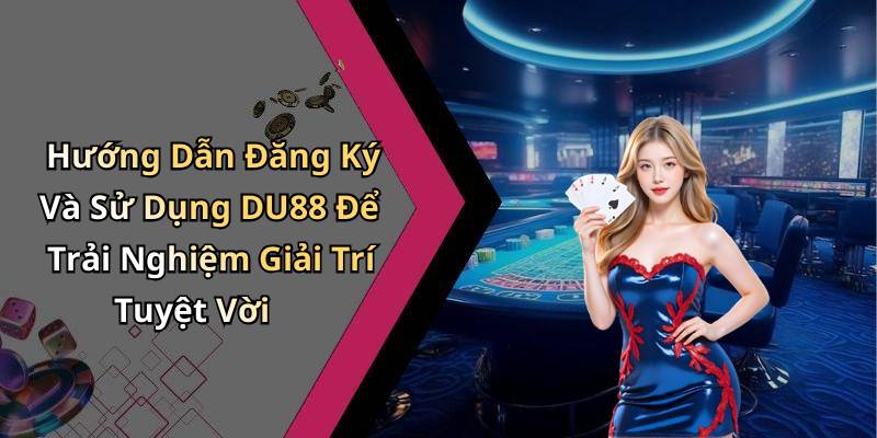 Hướng Dẫn Đăng Ký Và Sử Dụng DU88 Để Trải Nghiệm Giải Trí Tuyệt Vời