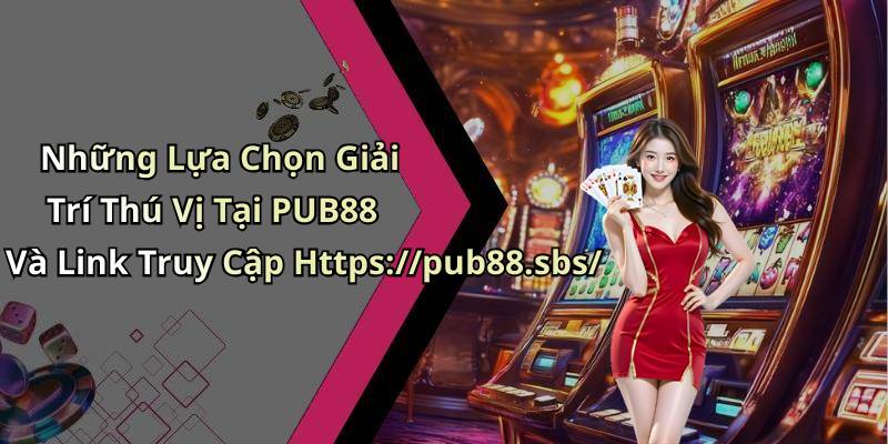 Những Lựa Chọn Giải Trí Thú Vị Tại PUB88 Và Link Truy Cập Https://pub88.sbs/