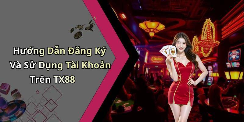 Hướng Dẫn Đăng Ký Và Sử Dụng Tài Khoản Trên TX88