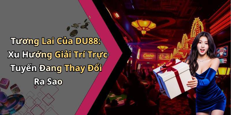 Tương Lai Của DU88: Xu Hướng Giải Trí Trực Tuyến Đang Thay Đổi Ra Sao