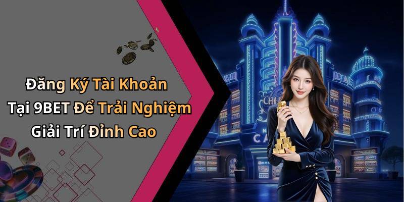 Đăng Ký Tài Khoản Tại 9BET Để Trải Nghiệm Giải Trí Đỉnh Cao