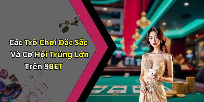 Các Trò Chơi Đặc Sắc Và Cơ Hội Trúng Lớn Trên 9BET