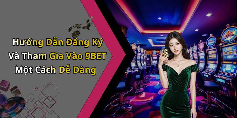 Hướng Dẫn Đăng Ký Và Tham Gia Vào 9BET Một Cách Dễ Dàng