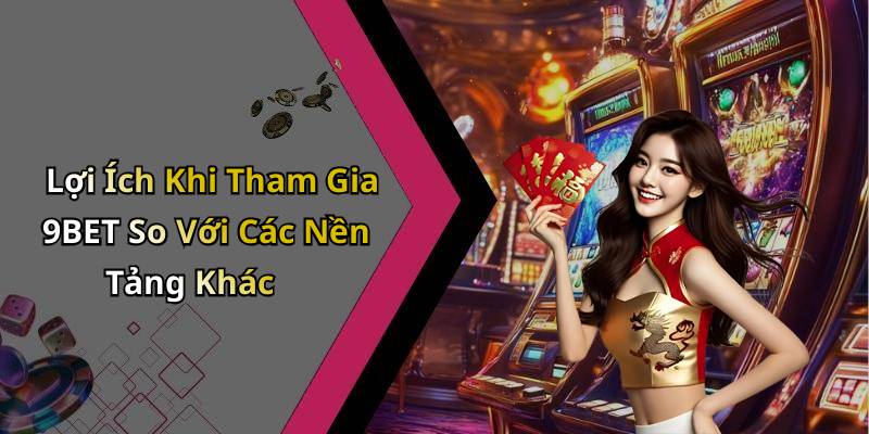 Lợi Ích Khi Tham Gia 9BET So Với Các Nền Tảng Khác