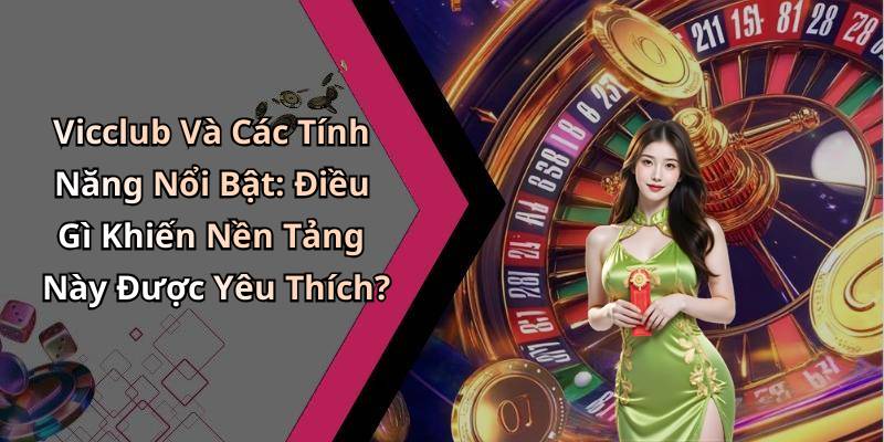 Vicclub Và Các Tính Năng Nổi Bật: Điều Gì Khiến Nền Tảng Này Được Yêu Thích?