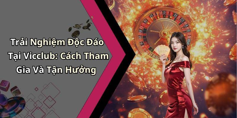 Trải Nghiệm Độc Đáo Tại Vicclub: Cách Tham Gia Và Tận Hưởng