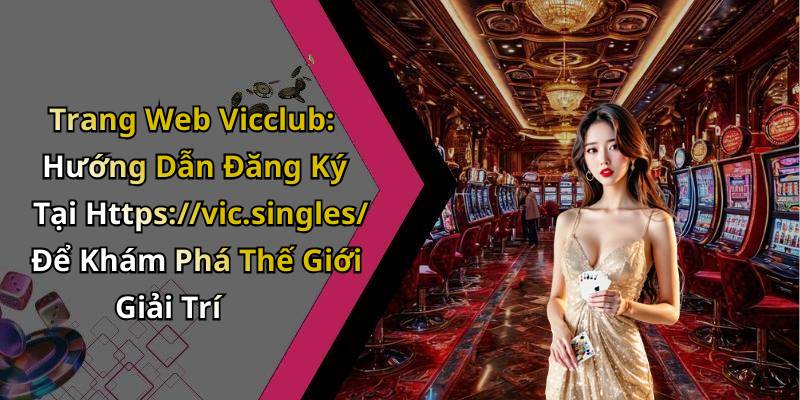 Trang Web Vicclub: Hướng Dẫn Đăng Ký Tại Https://vic.singles/ Để Khám Phá Thế Giới Giải Trí