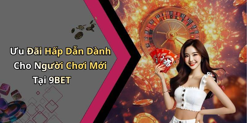 Ưu Đãi Hấp Dẫn Dành Cho Người Chơi Mới Tại 9BET