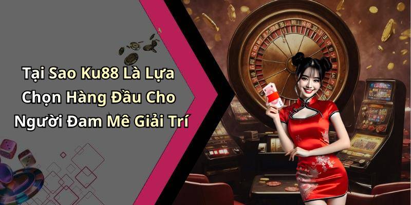 Tại Sao Ku88 Là Lựa Chọn Hàng Đầu Cho Người Đam Mê Giải Trí