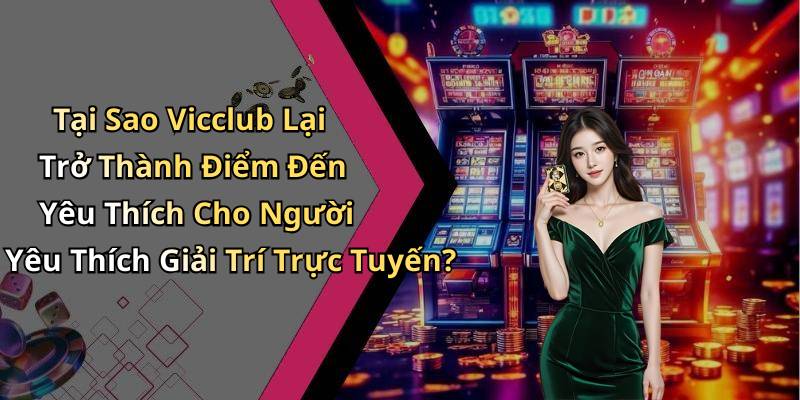 Tại Sao Vicclub Lại Trở Thành Điểm Đến Yêu Thích Cho Người Yêu Thích Giải Trí Trực Tuyến?