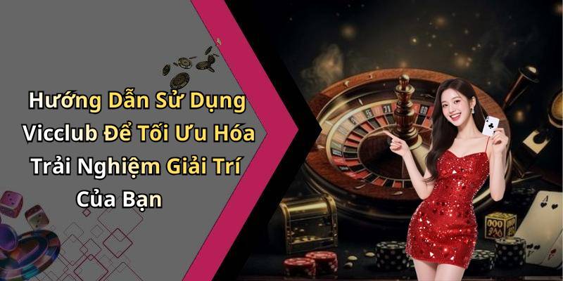 Hướng Dẫn Sử Dụng Vicclub Để Tối Ưu Hóa Trải Nghiệm Giải Trí Của Bạn