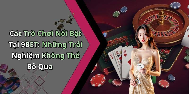 Các Trò Chơi Nổi Bật Tại 9BET: Những Trải Nghiệm Không Thể Bỏ Qua