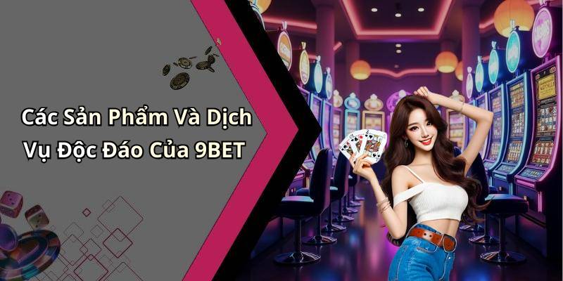 Các Sản Phẩm Và Dịch Vụ Độc Đáo Của 9BET