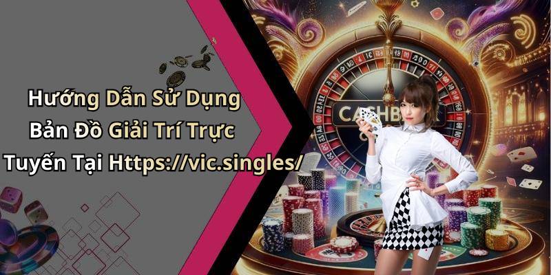 Hướng Dẫn Sử Dụng Bản Đồ Giải Trí Trực Tuyến Tại Https://vic.singles/