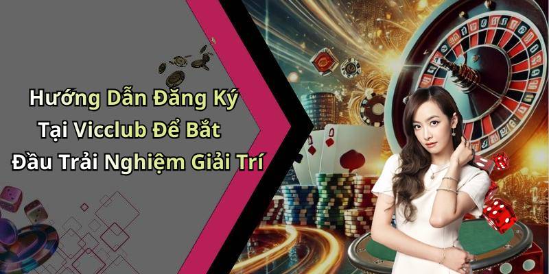 Hướng Dẫn Đăng Ký Tại Vicclub Để Bắt Đầu Trải Nghiệm Giải Trí