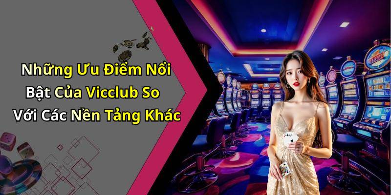 Những Ưu Điểm Nổi Bật Của Vicclub So Với Các Nền Tảng Khác
