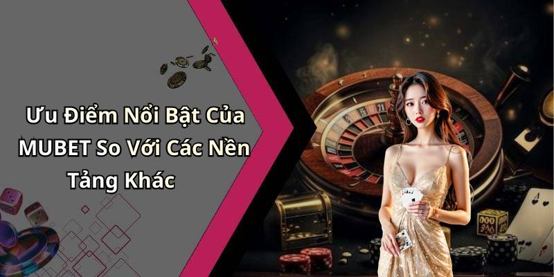 Ưu Điểm Nổi Bật Của MUBET So Với Các Nền Tảng Khác