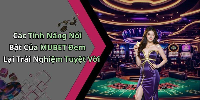 Các Tính Năng Nổi Bật Của MUBET Đem Lại Trải Nghiệm Tuyệt Vời