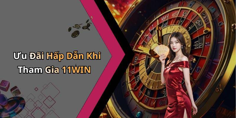 Ưu Đãi Hấp Dẫn Khi Tham Gia 11WIN