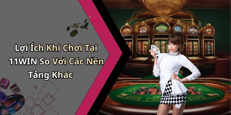 Lợi Ích Khi Chơi Tại 11WIN So Với Các Nền Tảng Khác