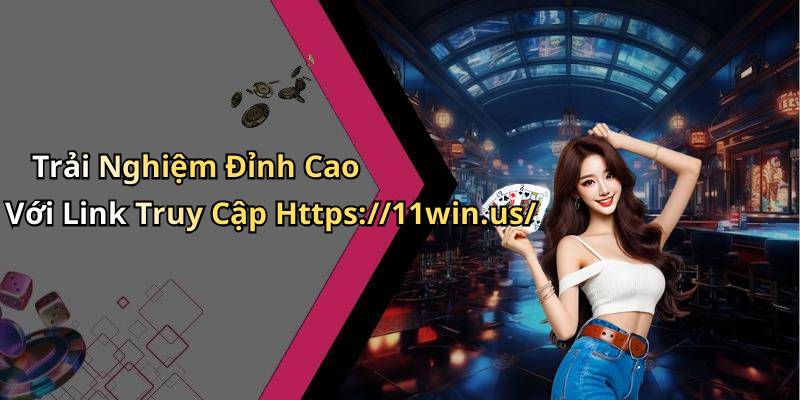 Trải Nghiệm Đỉnh Cao Với Link Truy Cập Https://11win.us/