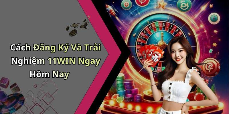 Cách Đăng Ký Và Trải Nghiệm 11WIN Ngay Hôm Nay